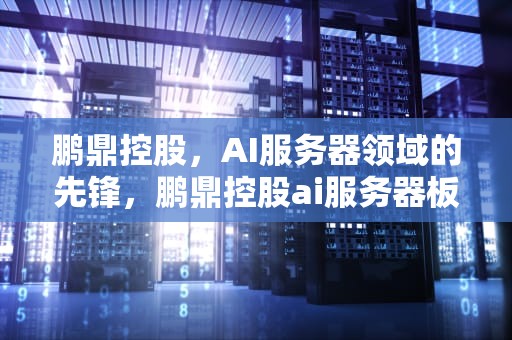 鹏鼎控股，AI服务器领域的先锋，鹏鼎控股ai服务器板量产