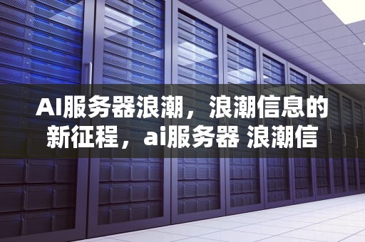 AI服务器浪潮，浪潮信息的新征程，ai服务器 浪潮信息是什么