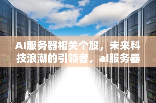 AI服务器相关个股，未来科技浪潮的引领者，ai服务器相关个股股票