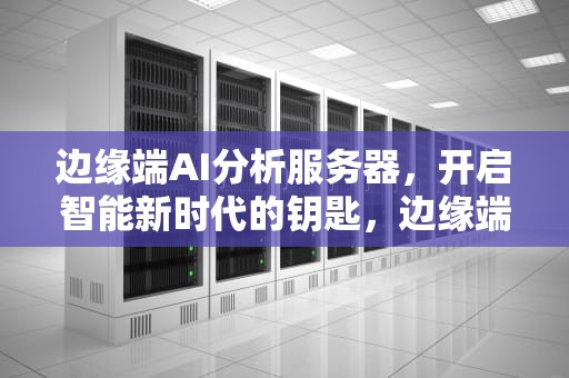 边缘端AI分析服务器，开启智能新时代的钥匙，边缘端ai分析服务器是什么
