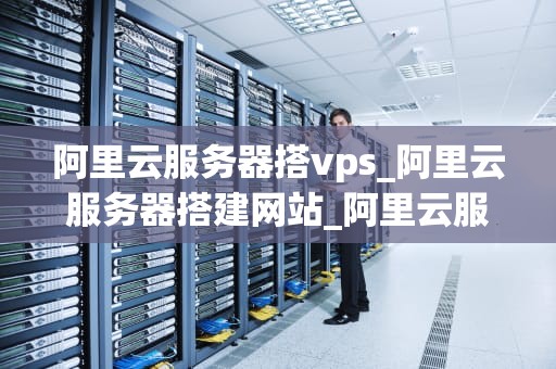 阿里云服务器搭vps_阿里云服务器搭建网站_阿里云服务器搭建VPS的全面指南