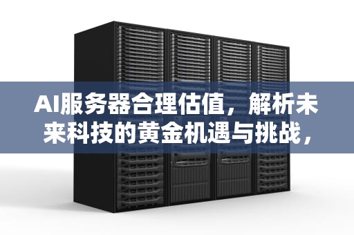 AI服务器合理估值，解析未来科技的黄金机遇与挑战，ai服务器合理估值是多少