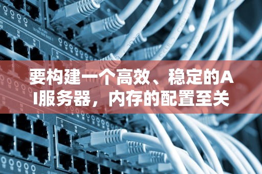 要构建一个高效、稳定的AI服务器，内存的配置至关重要。它不仅影响数据处理速度，还直接关系到模型训练的效率和效果。，ai服务器需要多少内存够用
