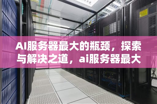 AI服务器最大的瓶颈，探索与解决之道，ai服务器最大的瓶颈是什么