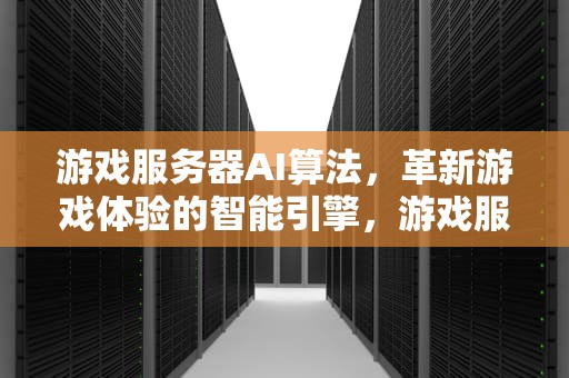 游戏服务器AI算法，革新游戏体验的智能引擎，游戏服务器ai算法有哪些