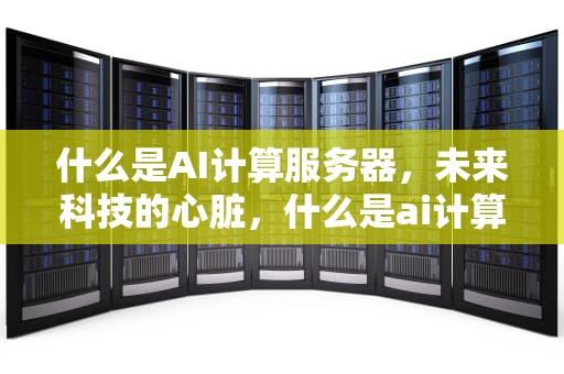 什么是AI计算服务器，未来科技的心脏，什么是ai计算服务器