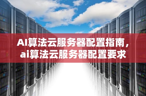 AI算法云服务器配置指南，ai算法云服务器配置要求