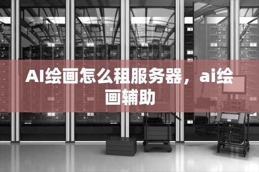 AI绘画怎么租服务器，ai绘画辅助
