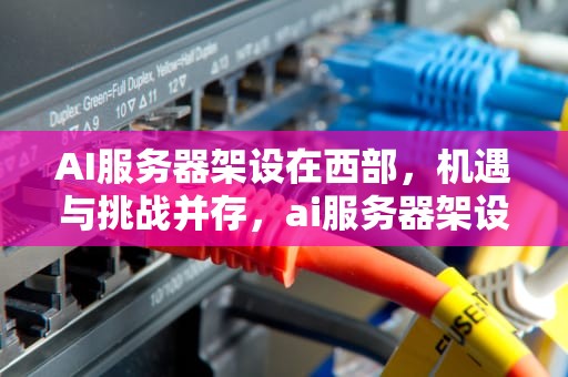 AI服务器架设在西部，机遇与挑战并存，ai服务器架设在西部还是东部