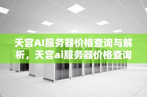 天宫AI服务器价格查询与解析，天宫ai服务器价格查询官网