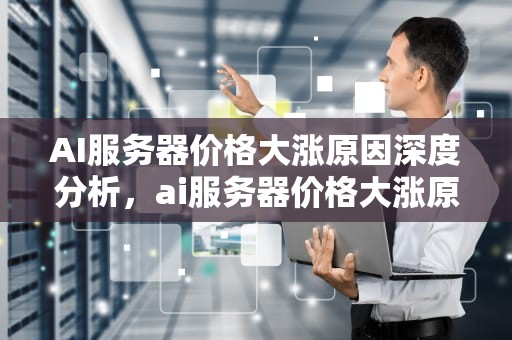 AI服务器价格大涨原因深度分析，ai服务器价格大涨原因分析