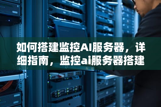 如何搭建监控AI服务器，详细指南，监控ai服务器搭建方法视频