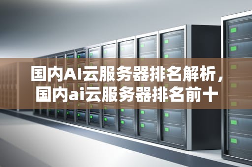 国内AI云服务器排名解析，国内ai云服务器排名前十