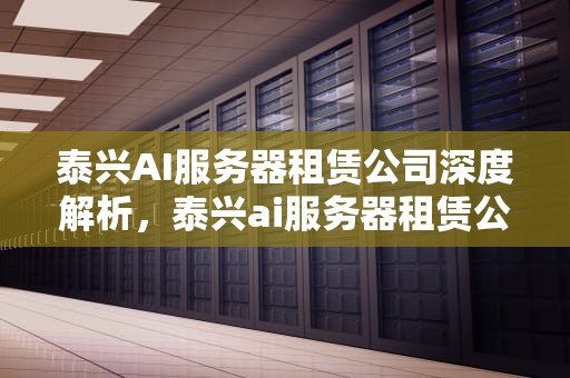 泰兴AI服务器租赁公司深度解析，泰兴ai服务器租赁公司地址