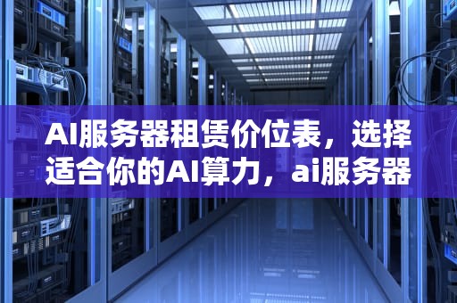 AI服务器租赁价位表，选择适合你的AI算力，ai服务器租赁价位表图片
