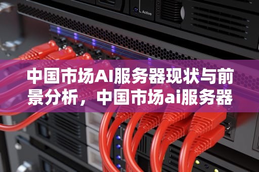 中国市场AI服务器现状与前景分析，中国市场ai服务器有哪些
