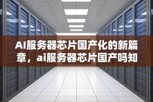 AI服务器芯片国产化的新篇章，ai服务器芯片国产吗知乎
