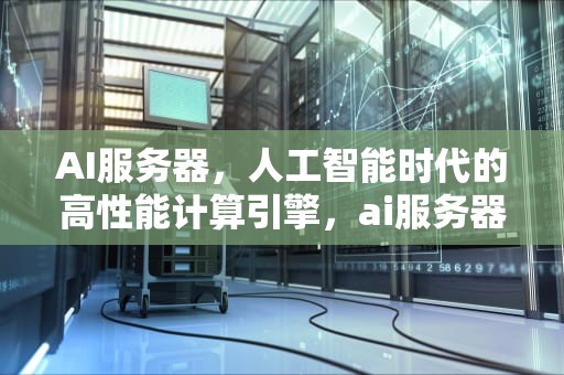 AI服务器，人工智能时代的高性能计算引擎，ai服务器有什么用