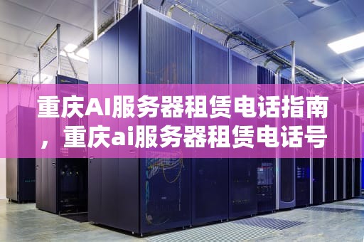重庆AI服务器租赁电话指南，重庆ai服务器租赁电话号码
