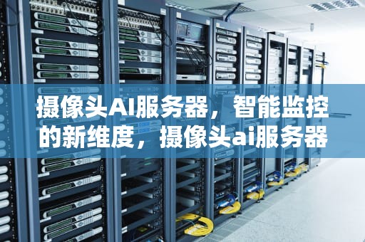 摄像头AI服务器，智能监控的新维度，摄像头ai服务器是什么