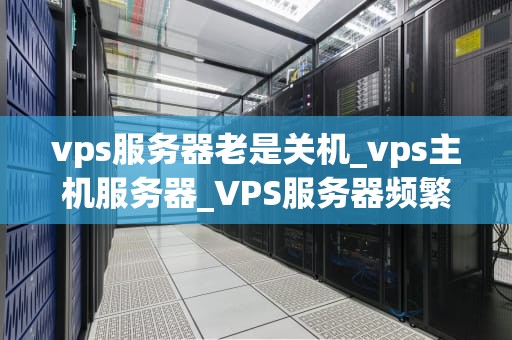 vps服务器老是关机_vps主机服务器_VPS服务器频繁关机的原因及解决方案