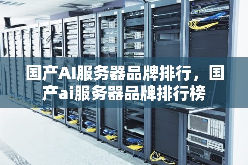 国产AI服务器品牌排行，国产ai服务器品牌排行榜