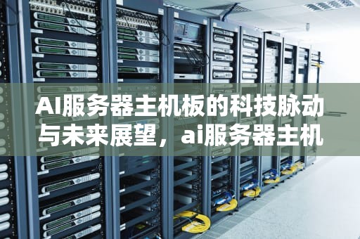 AI服务器主机板的科技脉动与未来展望，ai服务器主机板是什么