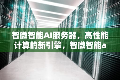 智微智能AI服务器，高性能计算的新引擎，智微智能ai服务器