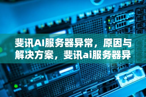 斐讯AI服务器异常，原因与解决方案，斐讯ai服务器异常怎么解决