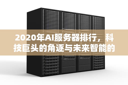 2020年AI服务器排行，科技巨头的角逐与未来智能的引领，ai服务器销量排行
