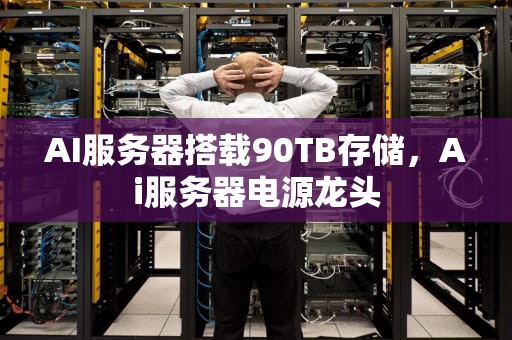 AI服务器搭载90TB存储，Ai服务器电源龙头
