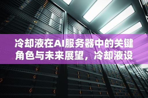 冷却液在AI服务器中的关键角色与未来展望，冷却液设备