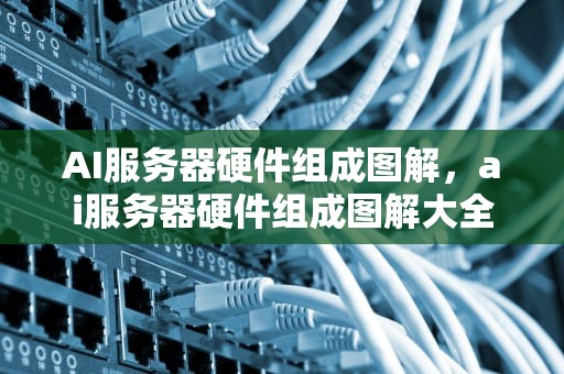 AI服务器硬件组成图解，ai服务器硬件组成图解大全