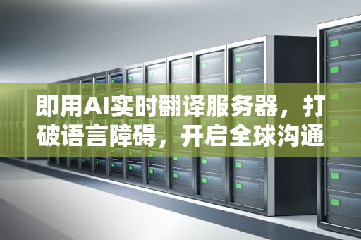 即用AI实时翻译服务器，打破语言障碍，开启全球沟通新纪元，即用ai实时翻译服务器怎么用
