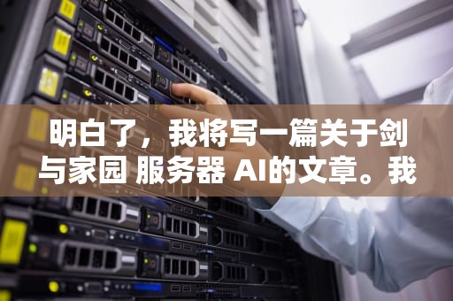明白了，我将写一篇关于剑与家园 服务器 AI的文章。我参考了游戏剑与家园的相关信息，以及它如何运用AI技术来增强游戏体验的内容。以下是文章具体内容，剑与家园服务器列表