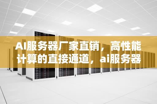 AI服务器厂家直销，高性能计算的直接通道，ai服务器厂家直销怎么样