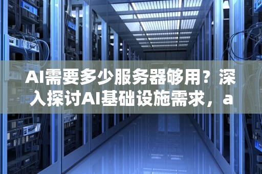 AI需要多少服务器够用？深入探讨AI基础设施需求，ai需要多少服务器够用