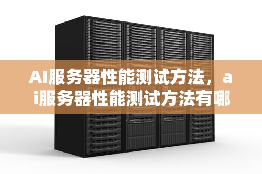 AI服务器性能测试方法，ai服务器性能测试方法有哪些