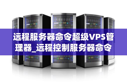 远程服务器命令超级VPS管理器_远程控制服务器命令超级vps管理器_远程服务器命令超级VPS管理器的全面解析