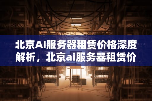北京AI服务器租赁价格深度解析，北京ai服务器租赁价格多少
