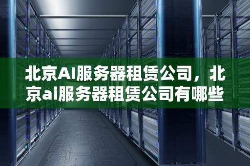 北京AI服务器租赁公司，北京ai服务器租赁公司有哪些