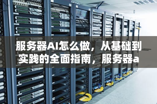 服务器AI怎么做，从基础到实践的全面指南，服务器ai怎么做的
