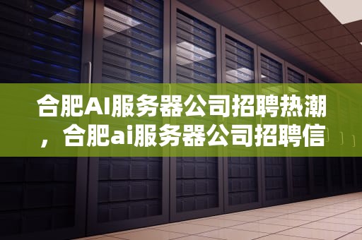 合肥AI服务器公司招聘热潮，合肥ai服务器公司招聘信息