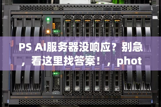 PS AI服务器没响应？别急，看这里找答案！，photoshop 服务器