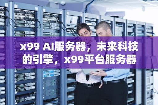 x99 AI服务器，未来科技的引擎，x99平台服务器