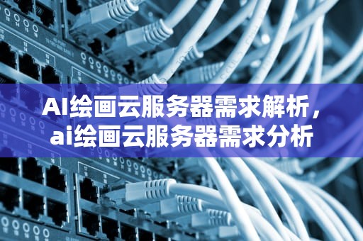 AI绘画云服务器需求解析，ai绘画云服务器需求分析