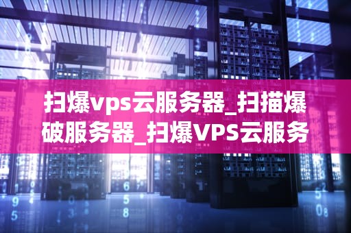 扫爆vps云服务器_扫描爆破服务器_扫爆VPS云服务器：技术原理与实践应用