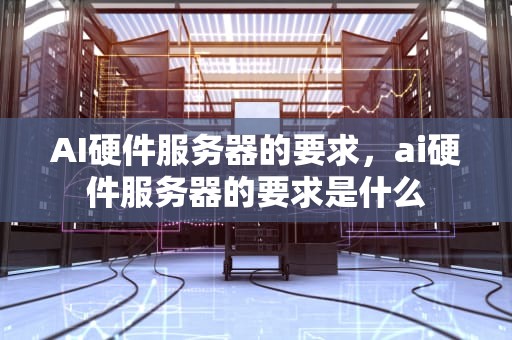 AI硬件服务器的要求，ai硬件服务器的要求是什么