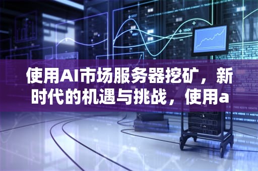 使用AI市场服务器挖矿，新时代的机遇与挑战，使用ai市场服务器挖矿违规吗