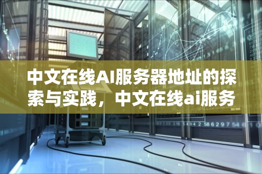 中文在线AI服务器地址的探索与实践，中文在线ai服务器地址查询